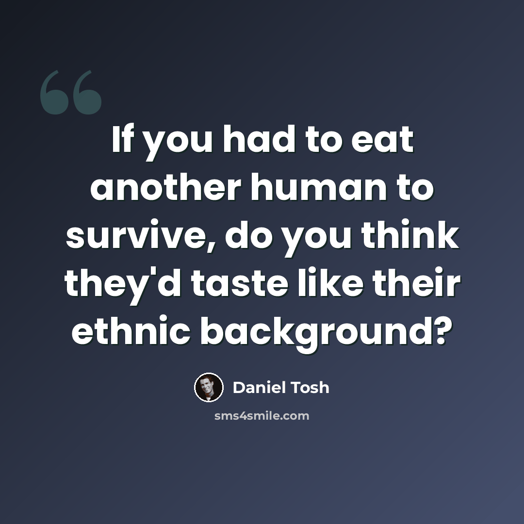 “If you had to eat another human to survive, do you think they'd taste like their ethnic background?” quote by Daniel Tosh