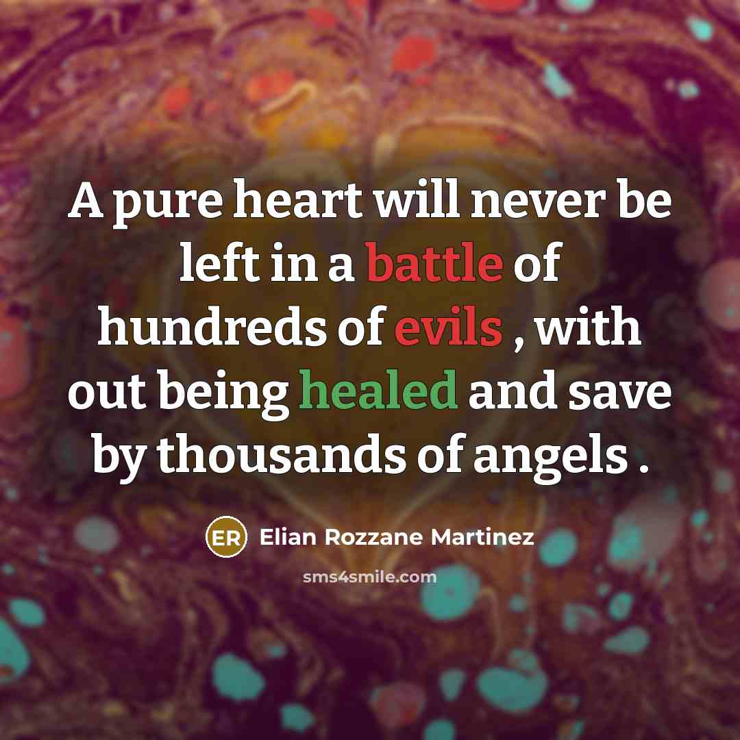 “A pure heart will never be left in a battle of hundreds of evils , with out being healed and save by thousands of angels .” quote by Elian Rozzane Martinez