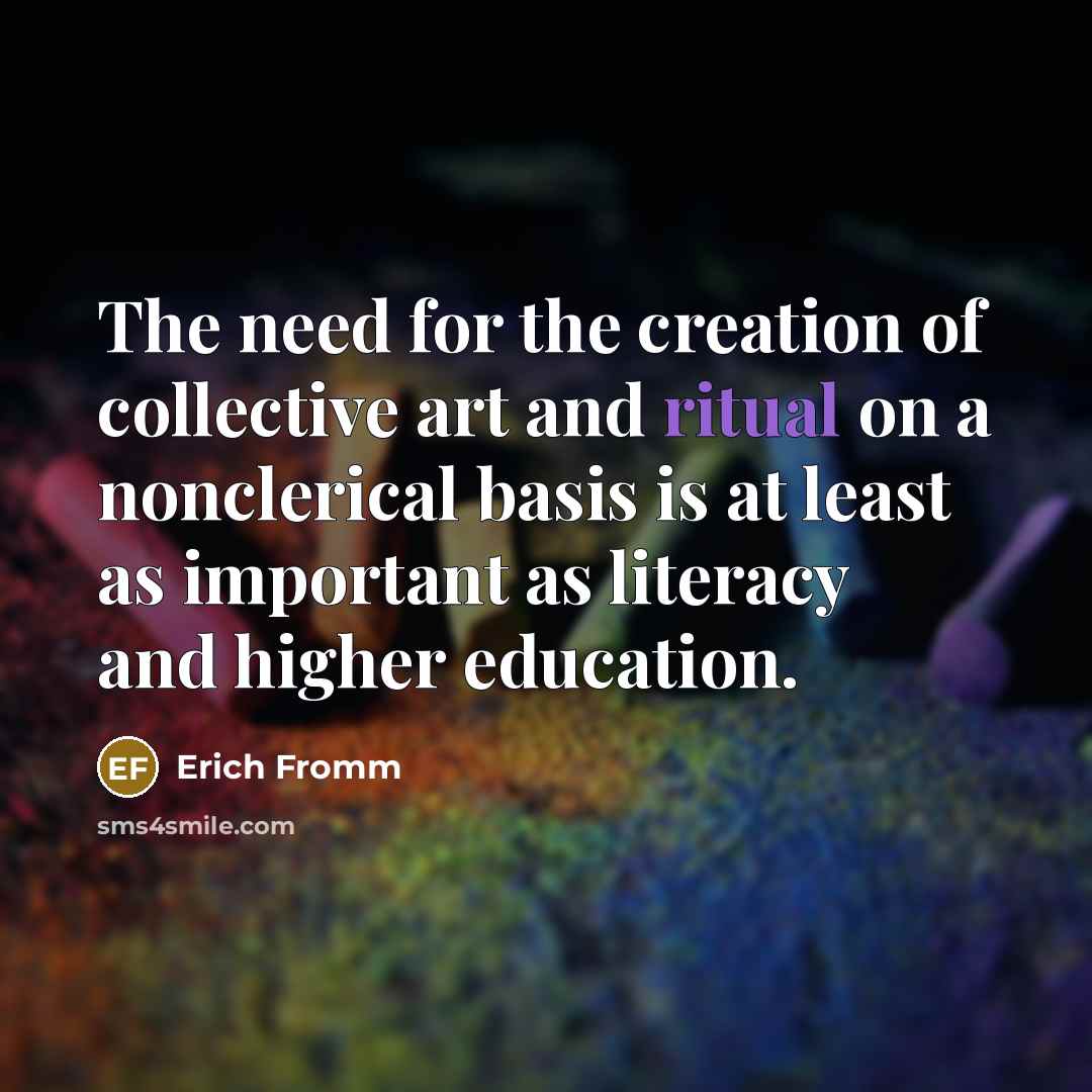 “The need for the creation of collective art and ritual on a nonclerical basis is at least as important as literacy and higher education.” quote by Erich Fromm