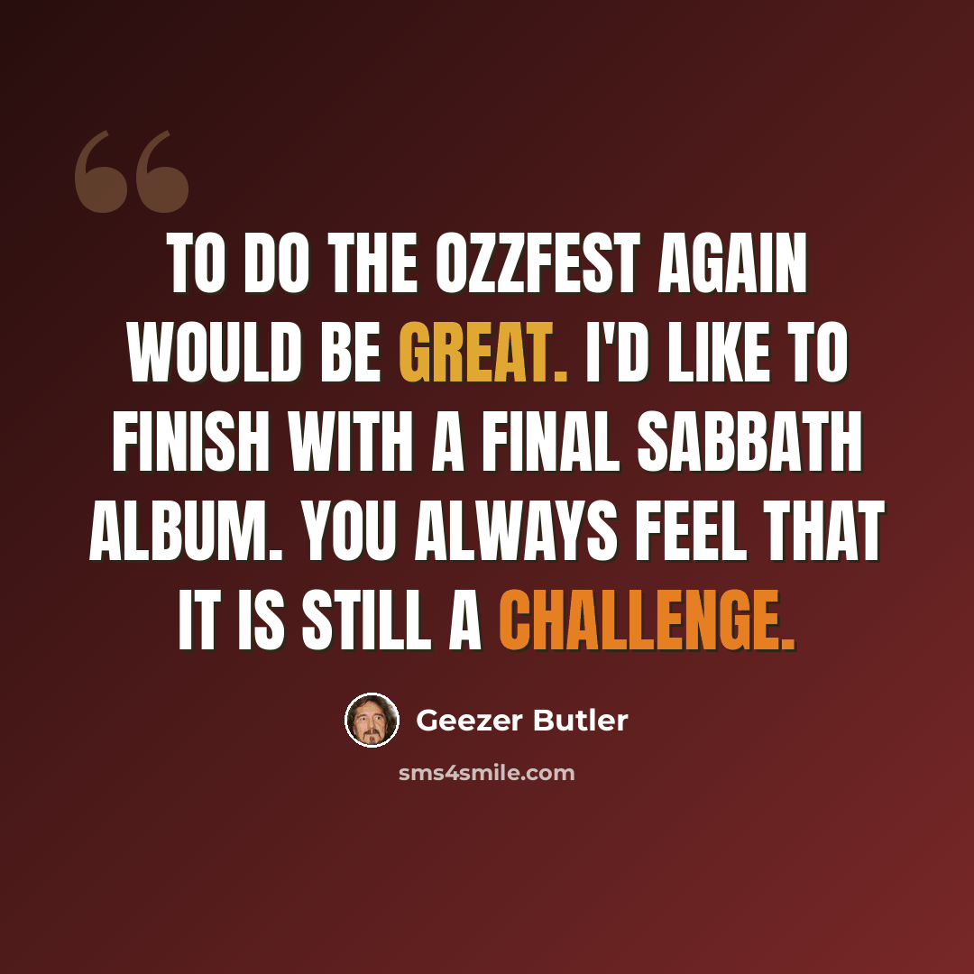 “To do the Ozzfest again would be great. I'd like to finish with a final Sabbath album. You always feel that it is still a challenge.” quote by Geezer Butler