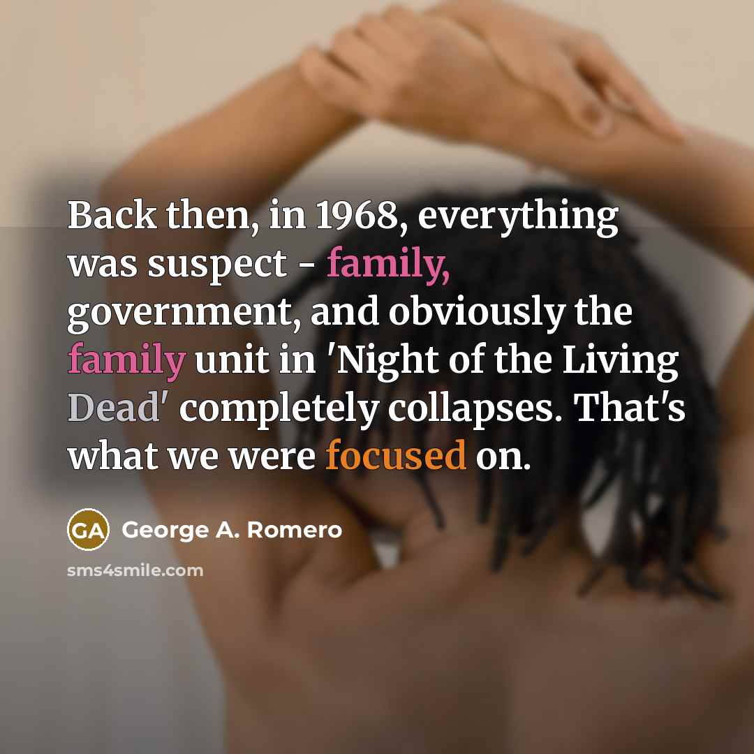 “Back then, in 1968, everything was suspect - family, government, and obviously the family unit in 'Night of the Living Dead' completely collapses. That's what we were focused on.” quote by George A. Romero