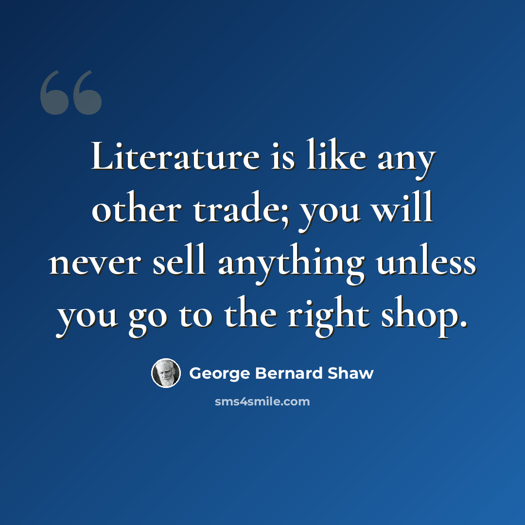 “Literature is like any other trade; you will never sell anything unless you go to the right shop.” quote by George Bernard Shaw
