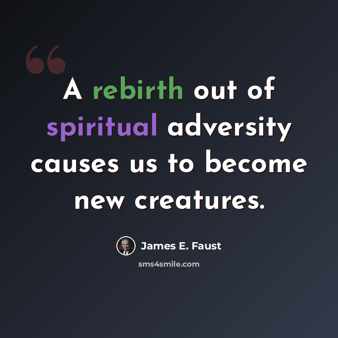 “A rebirth out of spiritual adversity causes us to become new creatures.” quote by James E. Faust