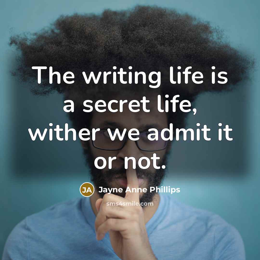 “The writing life is a secret life, wither we admit it or not.” quote by Jayne Anne Phillips
