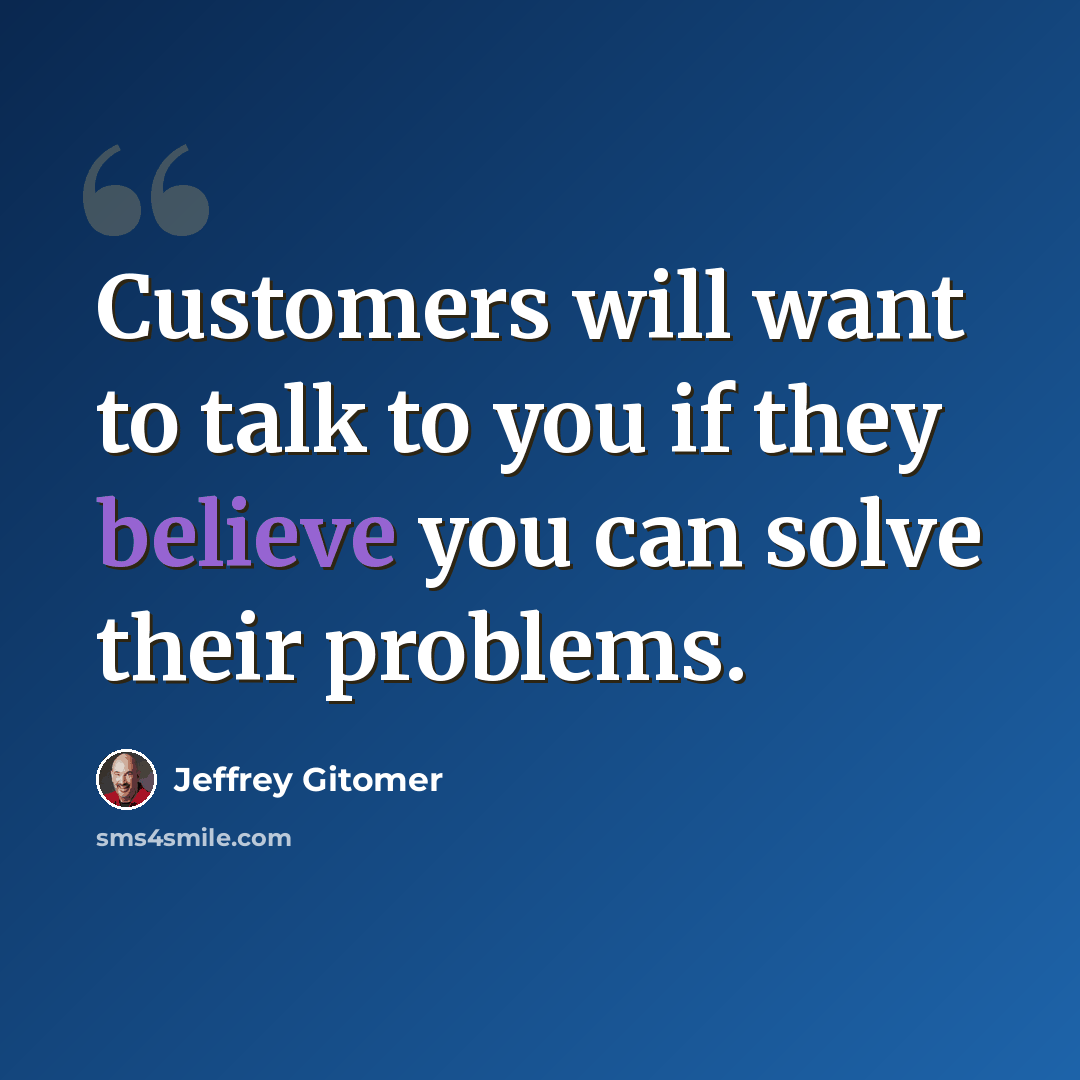 “Customers will want to talk to you if they believe you can solve their problems.” quote by Jeffrey Gitomer