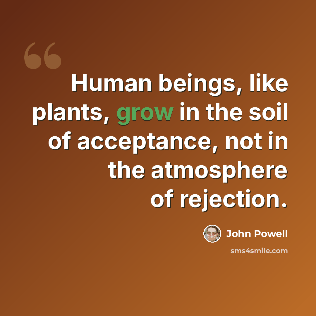 “Human beings, like plants, grow in the soil of acceptance, not in the atmosphere of rejection.” quote by John Powell