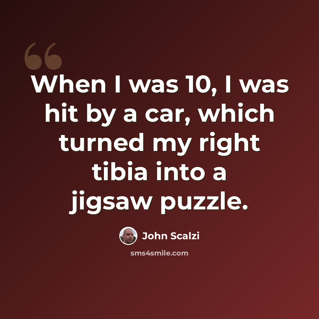 “When I was 10, I was hit by a car, which turned my right tibia into a jigsaw puzzle.” quote by John Scalzi