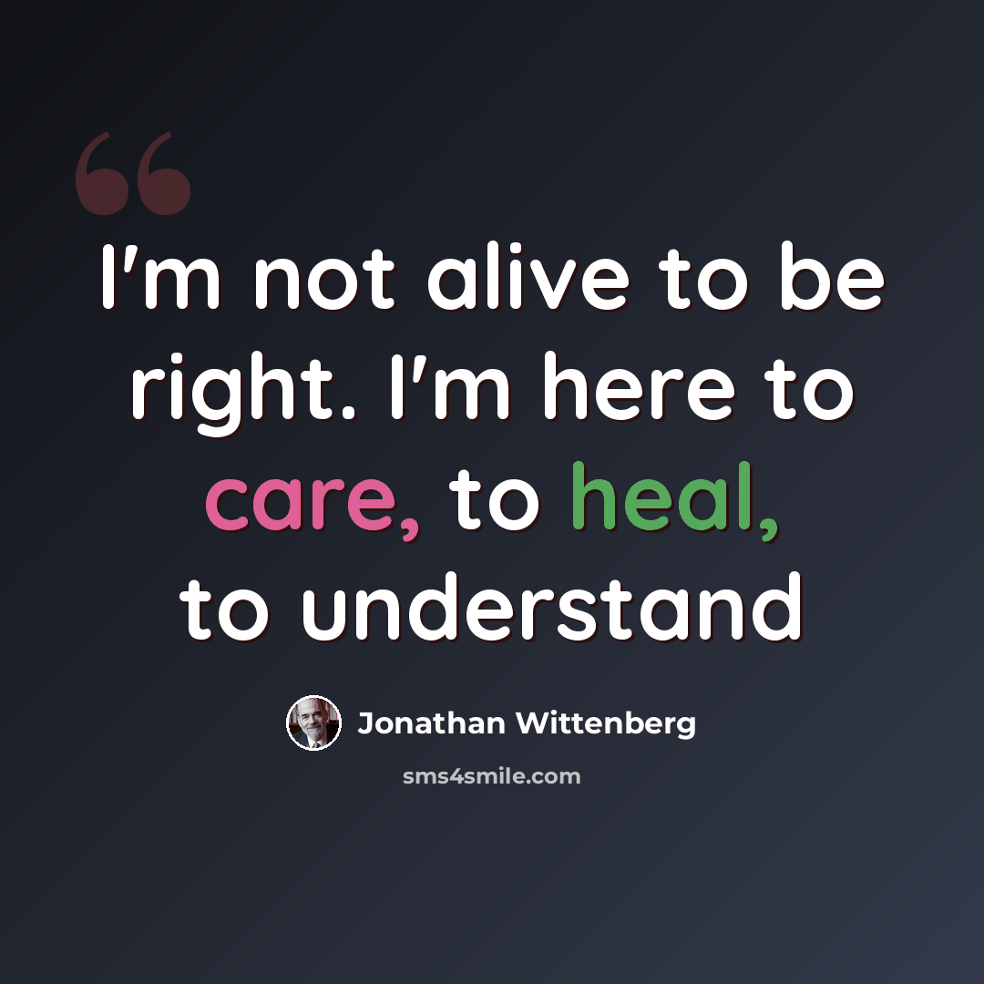 “I'm not alive to be right. I'm here to care, to heal, to understand” quote by Jonathan Wittenberg