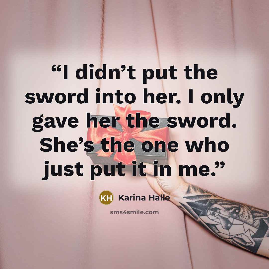 “I didn’t put the sword into her. I only gave her the sword. She’s the one who just put it in me.” quote by Karina Halle