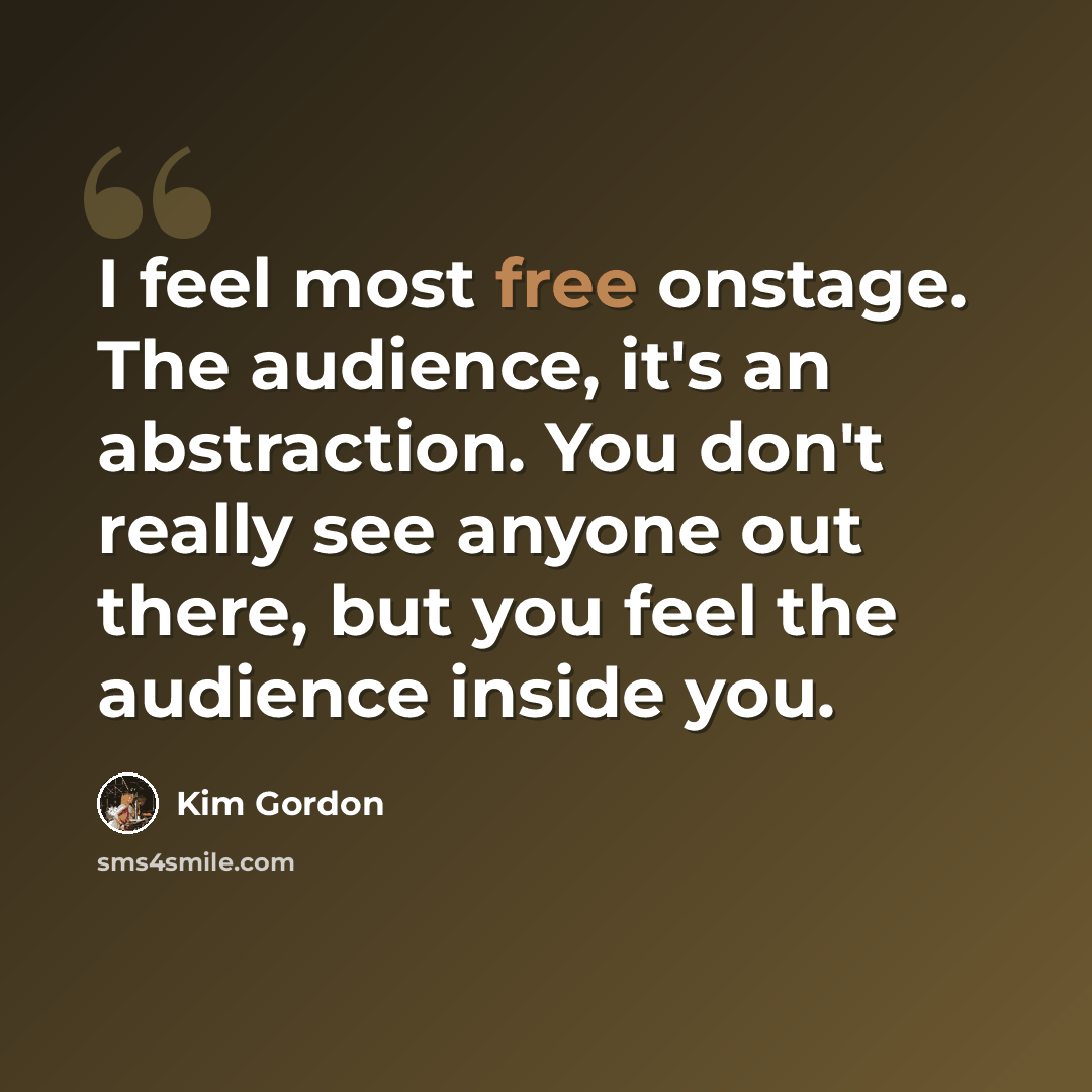 “I feel most free onstage. The audience, it's an abstraction. You don't really see anyone out there, but you feel the audience inside you.” quote by Kim Gordon