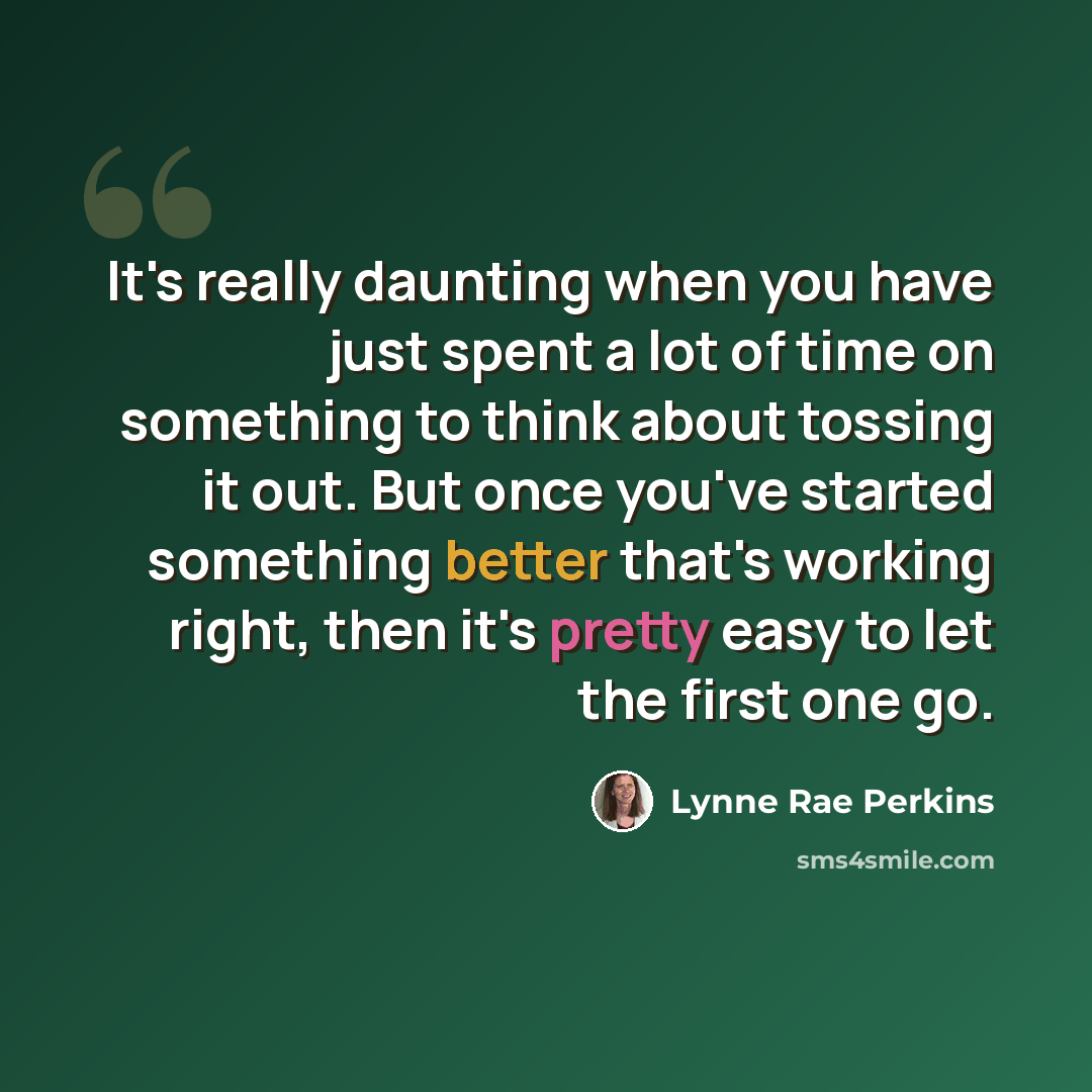 “It's really daunting when you have just spent a lot of time on something to think about tossing it out. But once you've started something better that's working right, then it's pretty easy to let the first one go.” quote by Lynne Rae Perkins