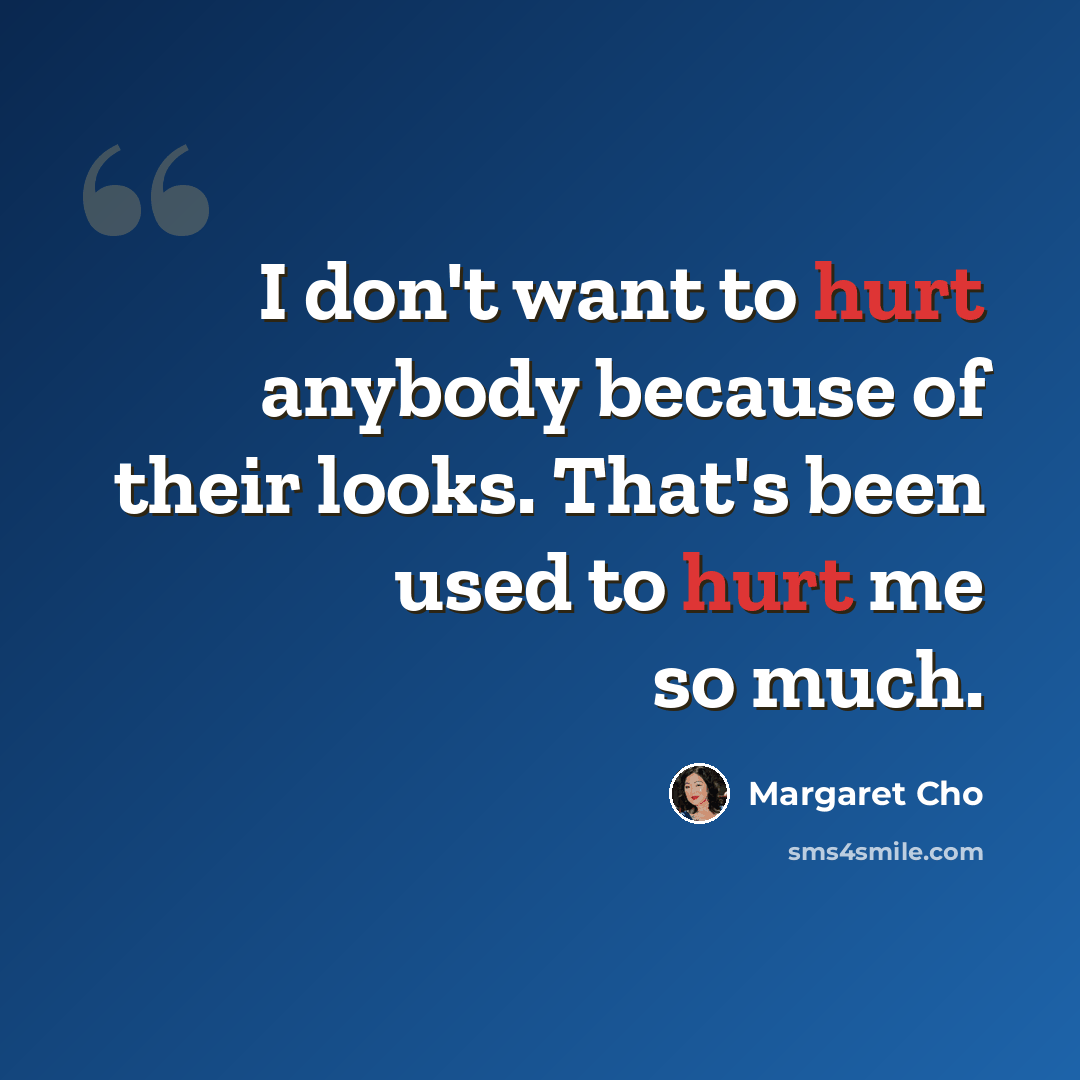 “I don't want to hurt anybody because of their looks. That's been used to hurt me so much.” quote by Margaret Cho
