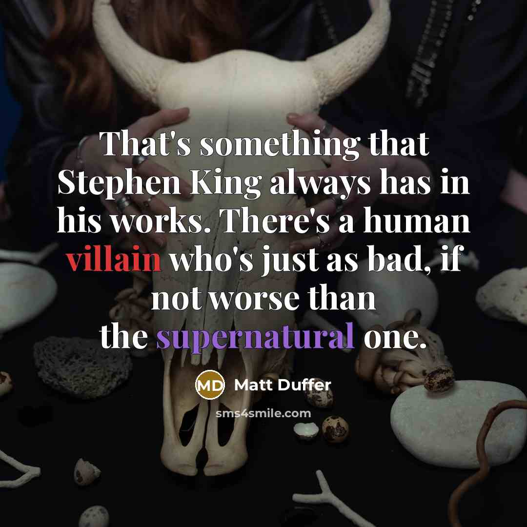 “That's something that Stephen King always has in his works. There's a human villain who's just as bad, if not worse than the supernatural one.” quote by Matt Duffer