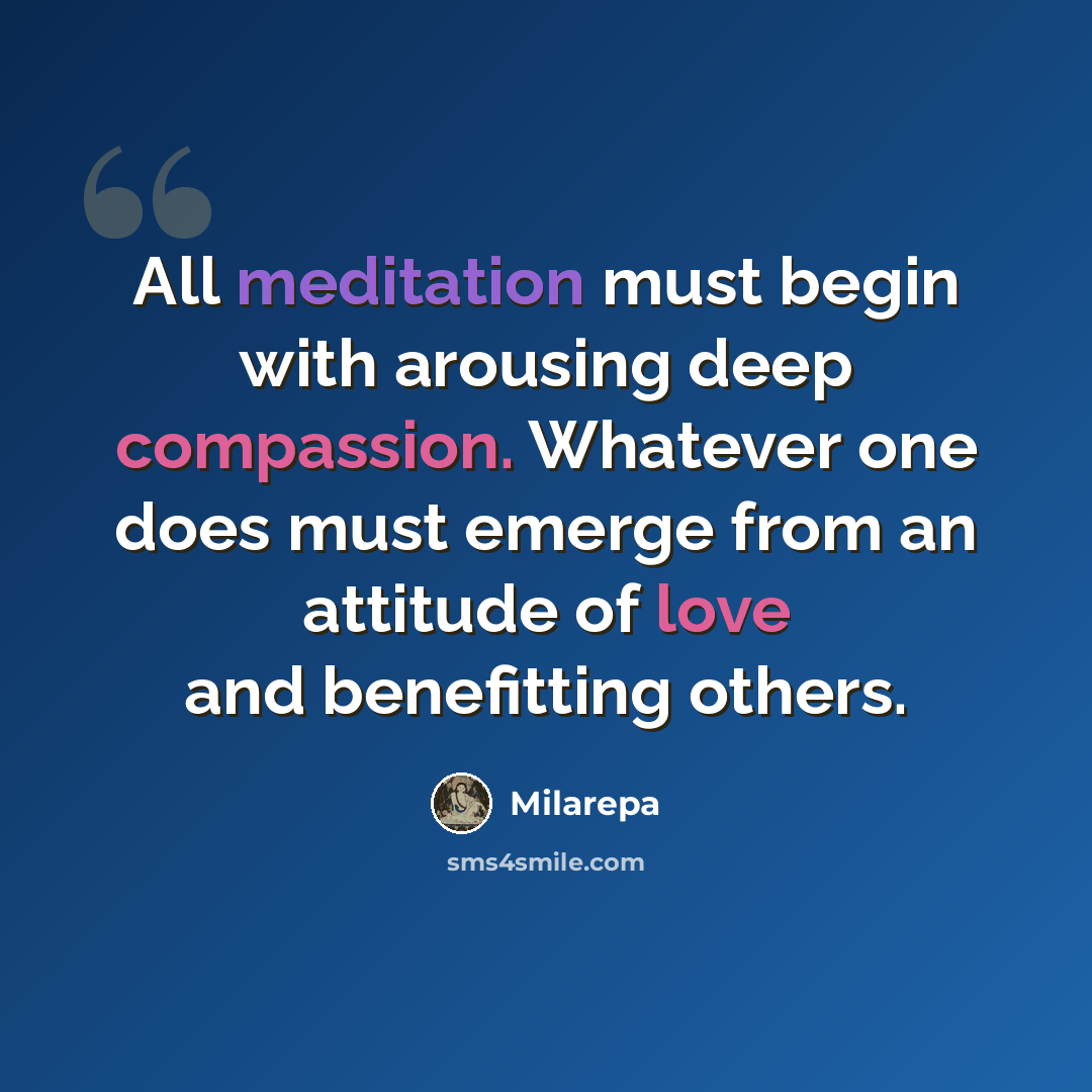 “All meditation must begin with arousing deep compassion. Whatever one does must emerge from an attitude of love and benefitting others.” quote by Milarepa