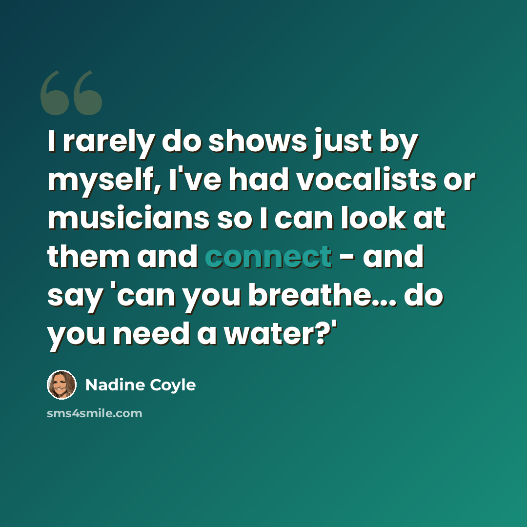 “I rarely do shows just by myself, I've had vocalists or musicians so I can look at them and connect - and say 'can you breathe... do you need a water?'” quote by Nadine Coyle