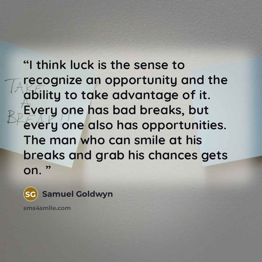 “I think luck is the sense to recognize an opportunity and the ability to take advantage of it. Every one has bad breaks, but every one also has opportunities. The man who can smile at his breaks and grab his chances gets on.” quote by Samuel Goldwyn