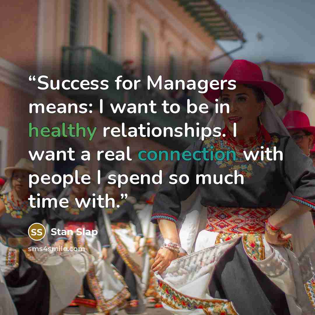 “Success for Managers means: I want to be in healthy relationships. I want a real connection with people I spend so much time with.” quote by Stan Slap