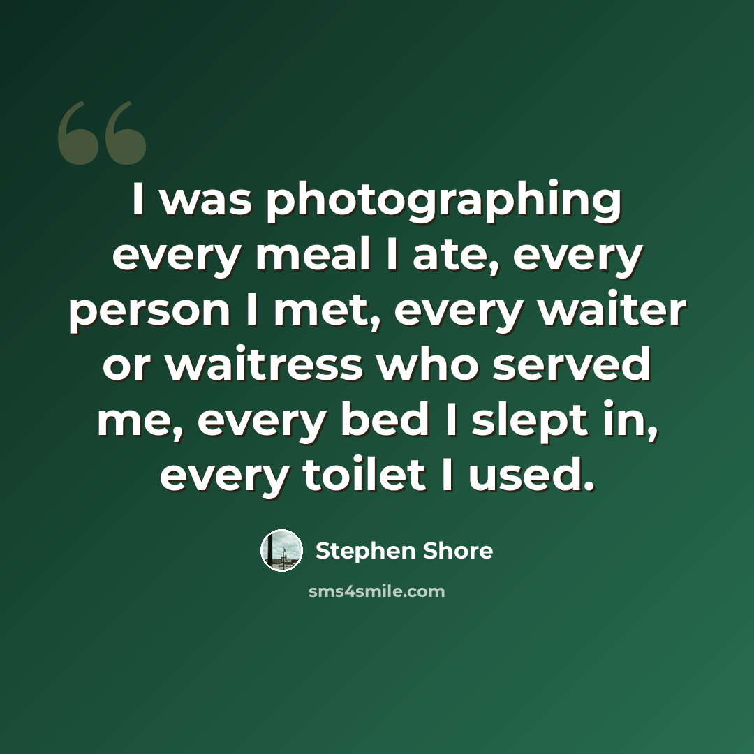 “I was photographing every meal I ate, every person I met, every waiter or waitress who served me, every bed I slept in, every toilet I used.” quote by Stephen Shore