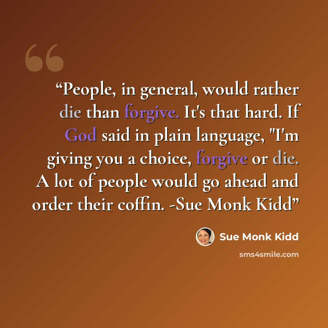 “People, in general, would rather die than forgive. It's that hard. If God said in plain language, "I'm giving you a choice, forgive or die. A lot of people would go ahead and order their coffin. -Sue Monk Kidd” quote by Sue Monk Kidd
