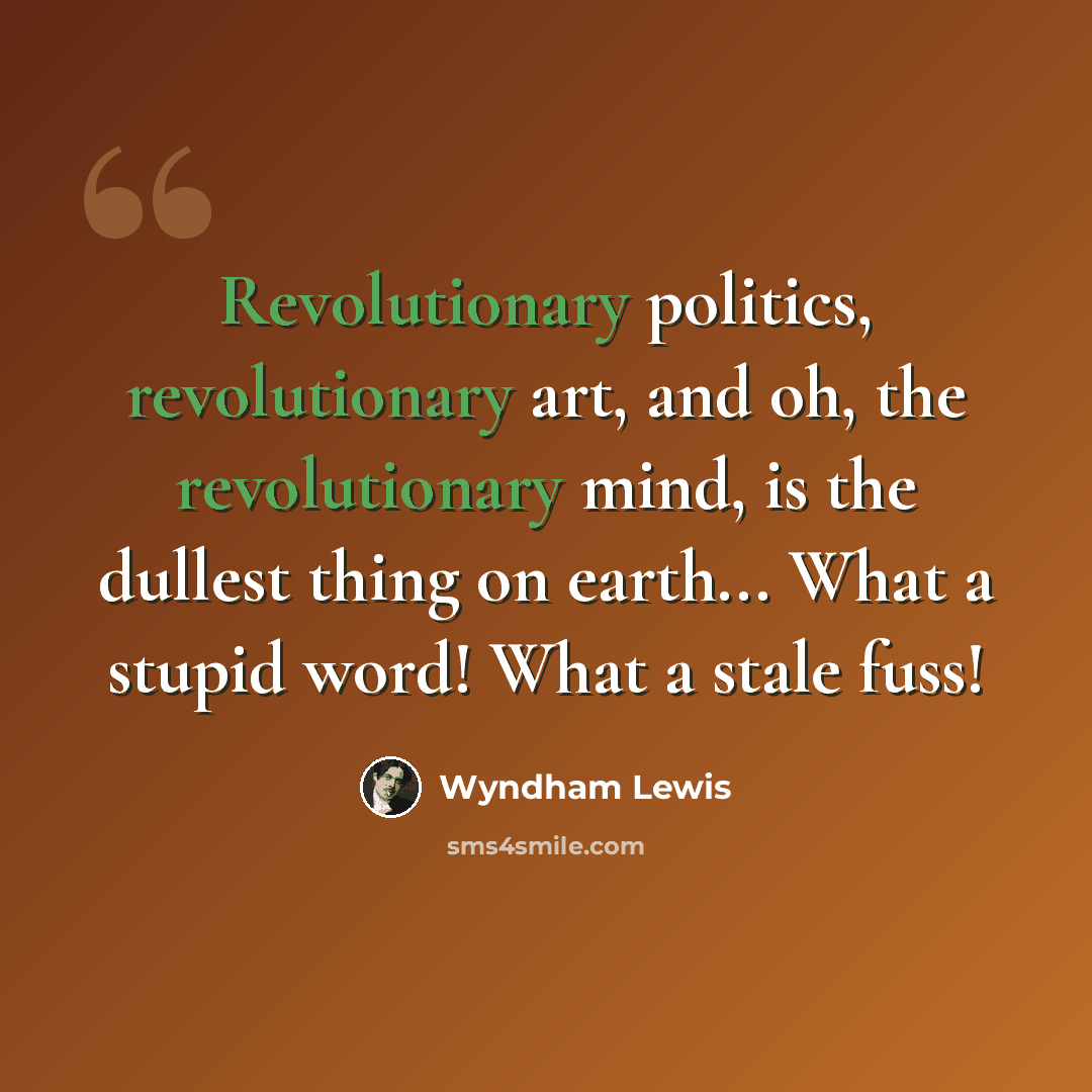 “Revolutionary politics, revolutionary art, and oh, the revolutionary mind, is the dullest thing on earth... What a stupid word! What a stale fuss!” quote by Wyndham Lewis