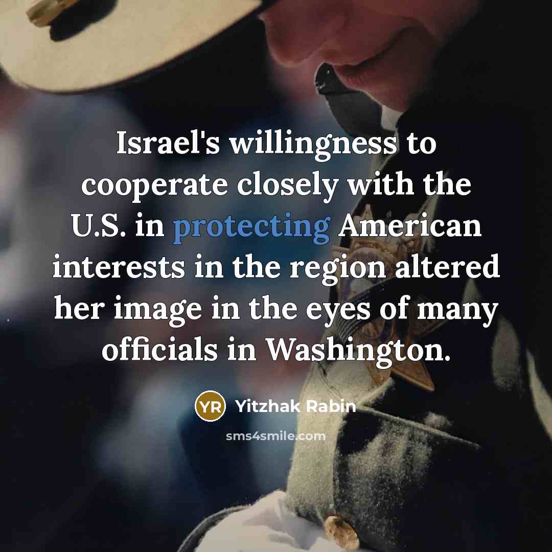 “Israel's willingness to cooperate closely with the U.S. in protecting American interests in the region altered her image in the eyes of many officials in Washington.” quote by Yitzhak Rabin