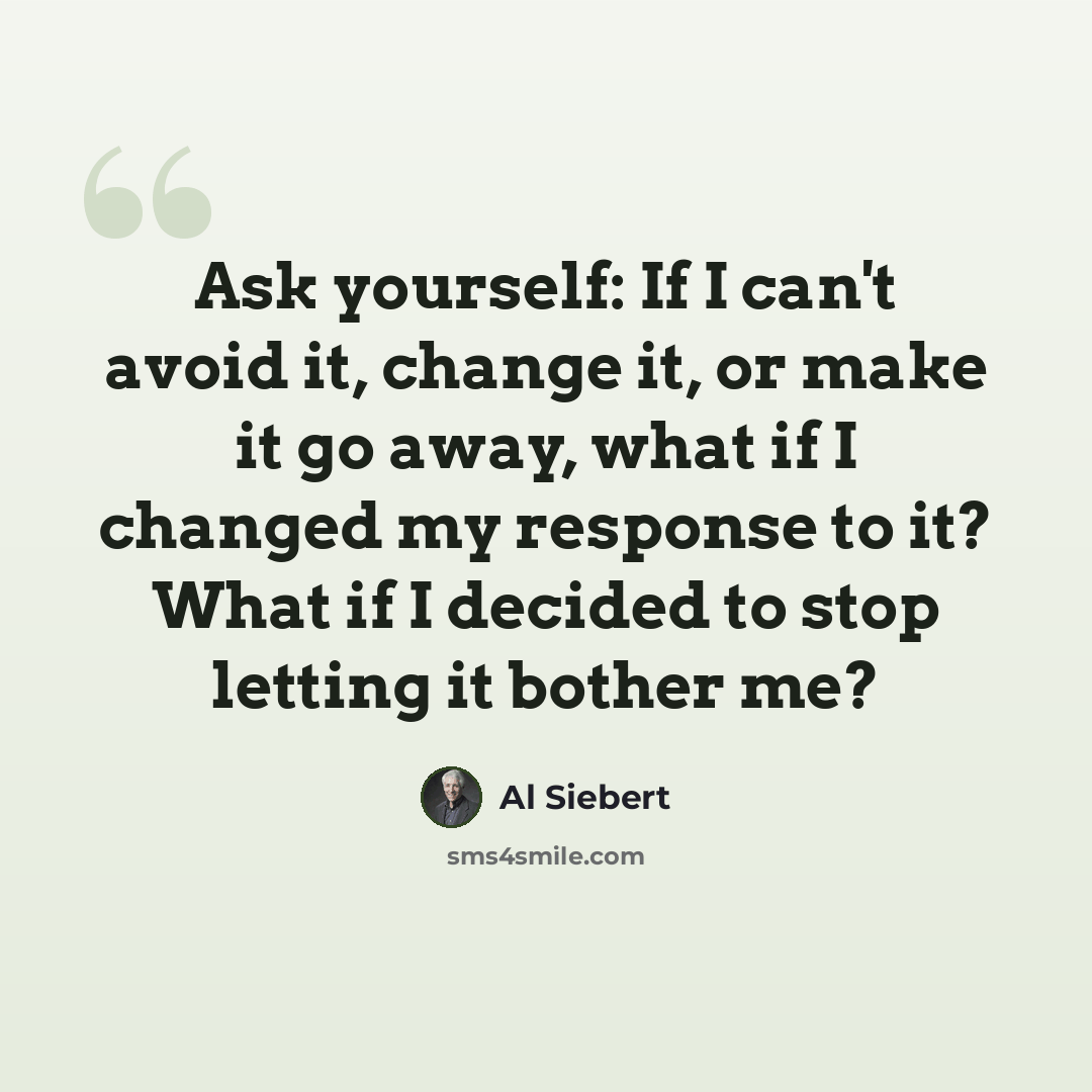 “Ask yourself: If I can't avoid it, change it, or make it go away, what if I changed my response to it? What if I decided to stop letting it bother me?” quote by Al Siebert