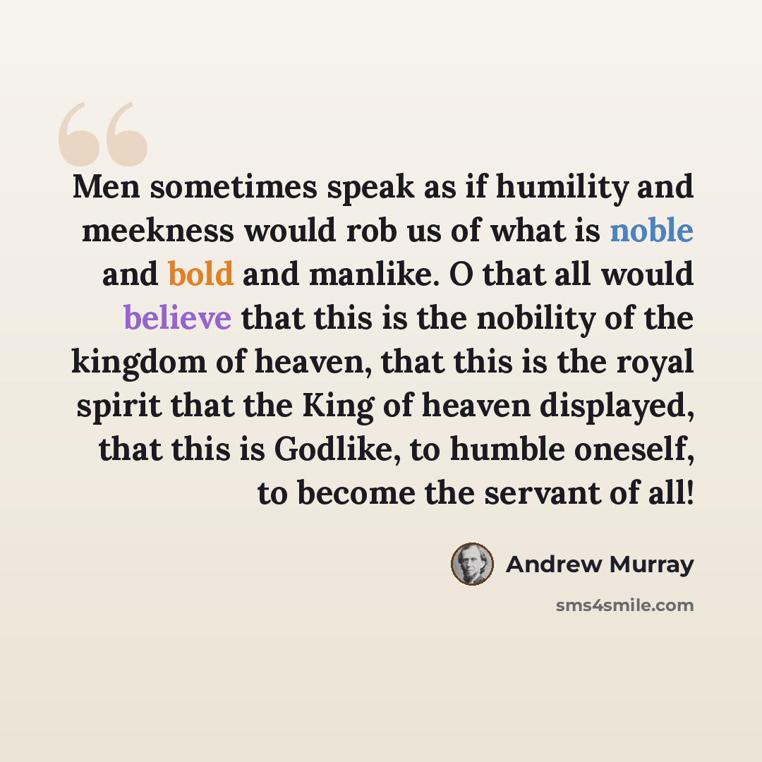 “Men sometimes speak as if humility and meekness would rob us of what is noble and bold and manlike. O that all would believe that this is the nobility of the kingdom of heaven, that this is the royal spirit that the King of heaven displayed, that this is Godlike, to humble oneself, to become the…” quote by Andrew Murray