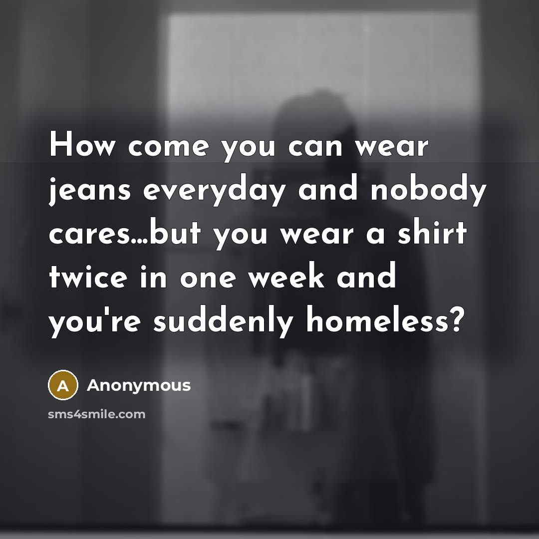 “How come you can wear jeans everyday and nobody cares...but you wear a shirt twice in one week and you're suddenly homeless?” quote by Anonymous