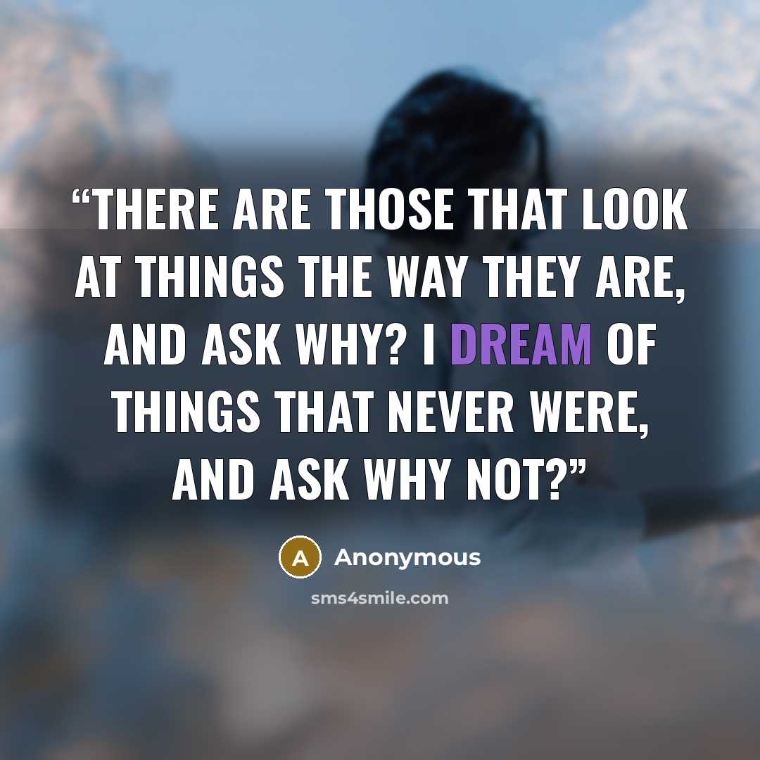 “There are those that look at things the way they are, and ask why? I dream of things that never were, and ask why not?” quote by Anonymous