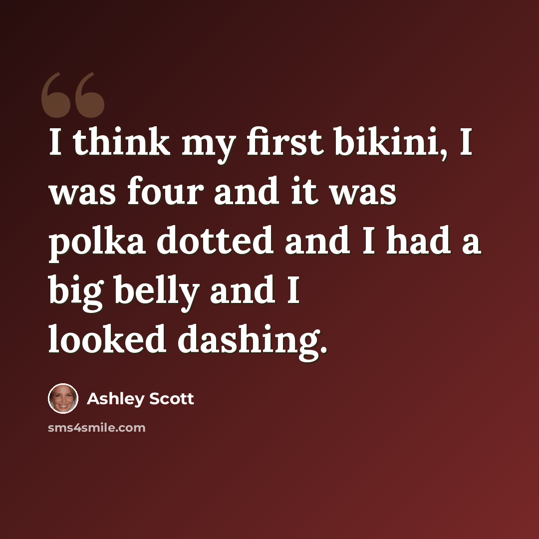 “I think my first bikini, I was four and it was polka dotted and I had a big belly and I looked dashing.” quote by Ashley Scott