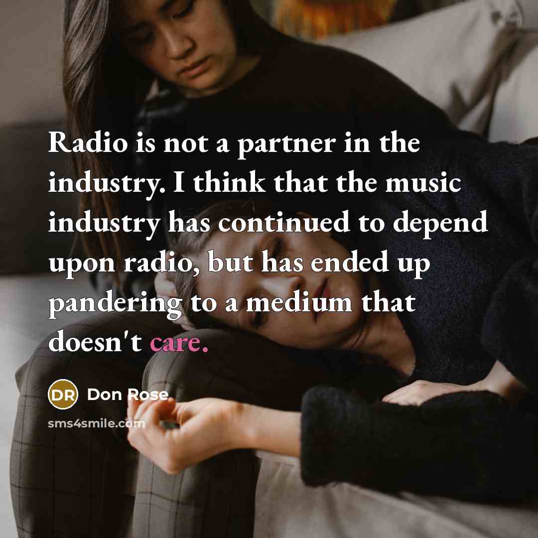 “Radio is not a partner in the industry. I think that the music industry has continued to depend upon radio, but has ended up pandering to a medium that doesn't care.” quote by Don Rose