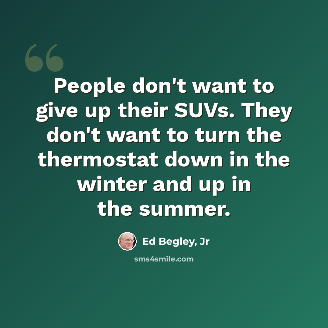“People don't want to give up their SUVs. They don't want to turn the thermostat down in the winter and up in the summer.” quote by Ed Begley, Jr