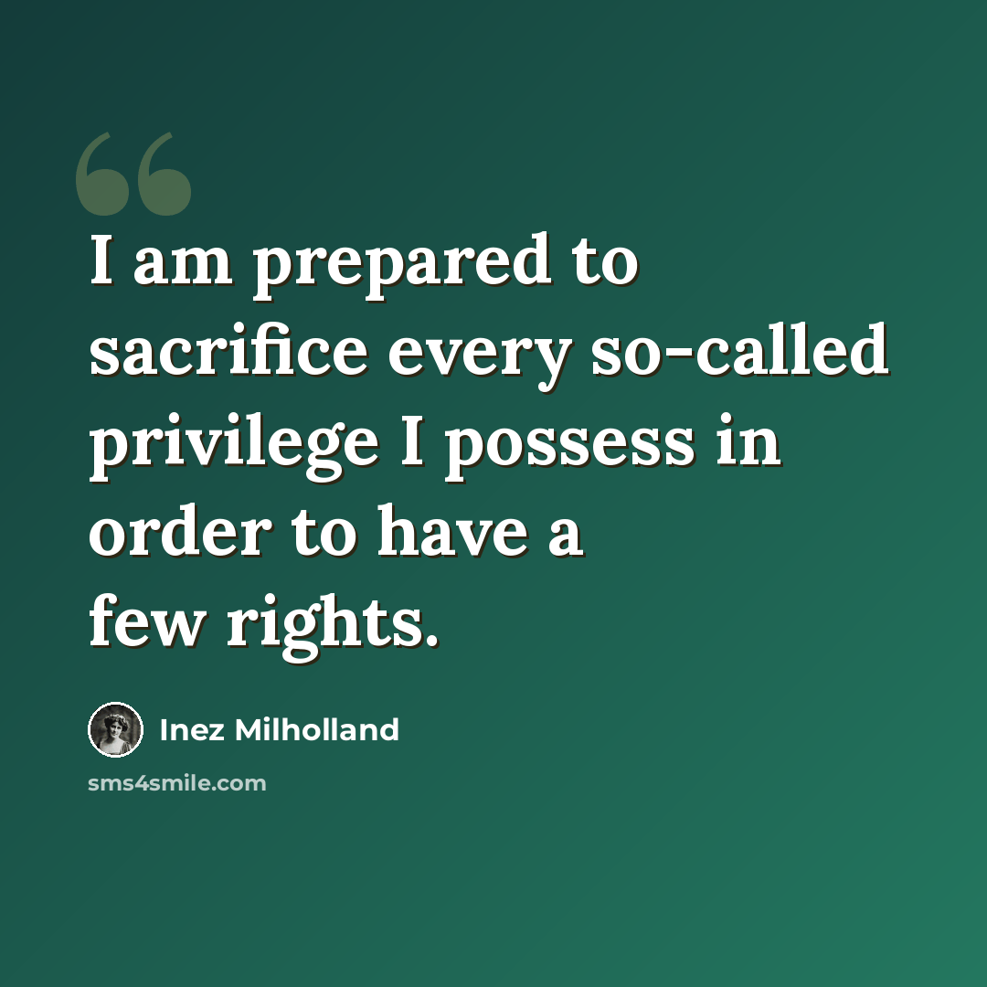 “I am prepared to sacrifice every so-called privilege I possess in order to have a few rights.” quote by Inez Milholland