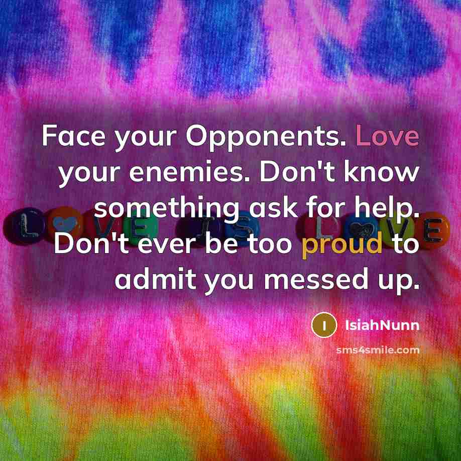 “Face your Opponents. Love your enemies. Don't know something ask for help. Don't ever be too proud to admit you messed up.” quote by Isiahnunn