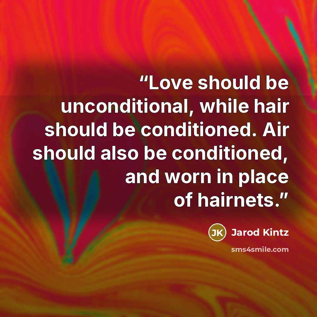 “Love should be unconditional, while hair should be conditioned. Air should also be conditioned, and worn in place of hairnets.” quote by Jarod Kintz