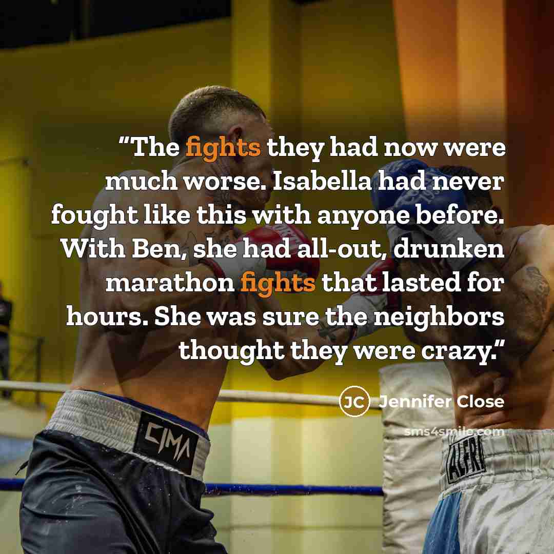 “The fights they had now were much worse. Isabella had never fought like this with anyone before. With Ben, she had all-out, drunken marathon fights that lasted for hours. She was sure the neighbors thought they were crazy.” quote by Jennifer Close