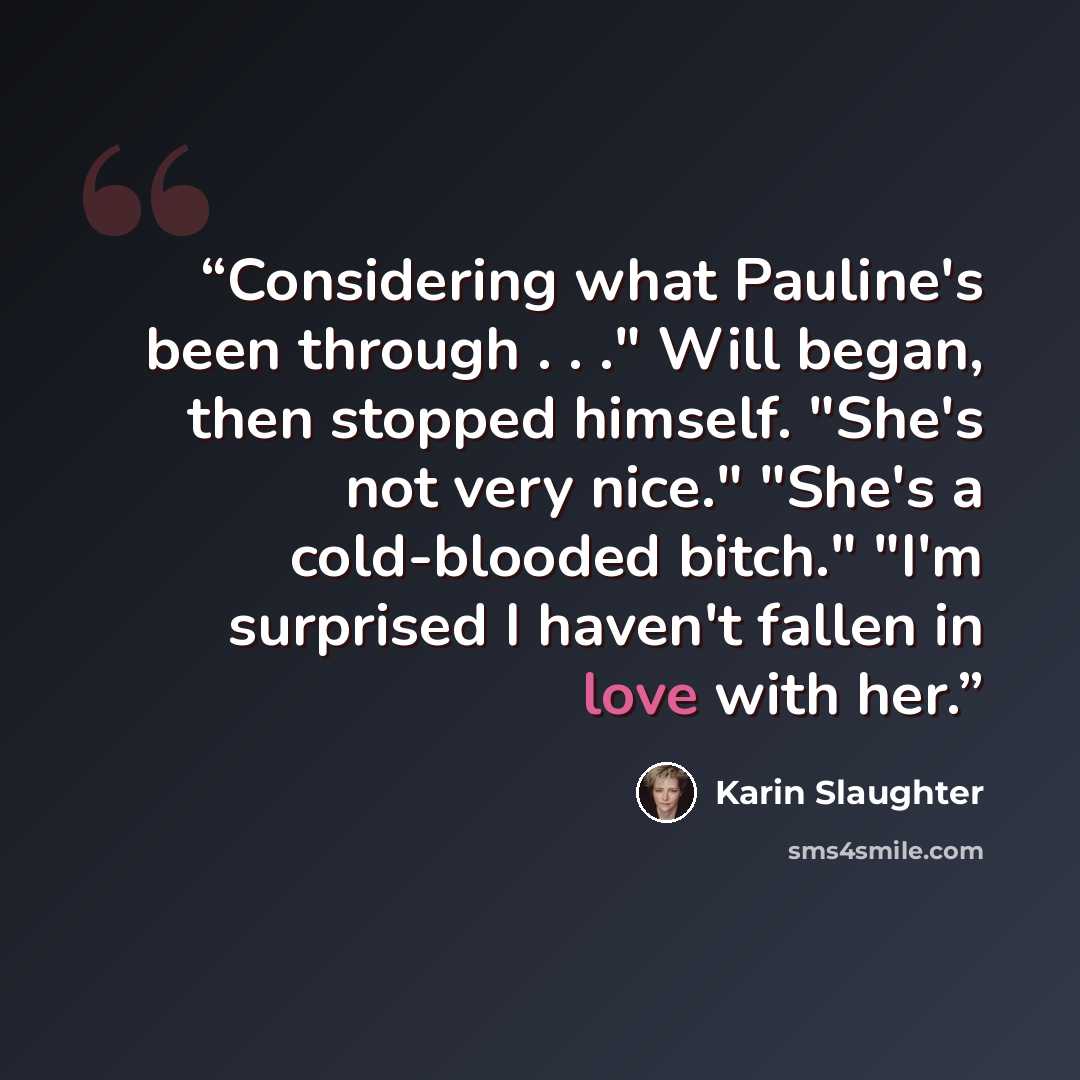 “Considering what Pauline's been through . . ." Will began, then stopped himself. "She's not very nice." "She's a cold-blooded bitch." "I'm surprised I haven't fallen in love with her.” quote by Karin Slaughter