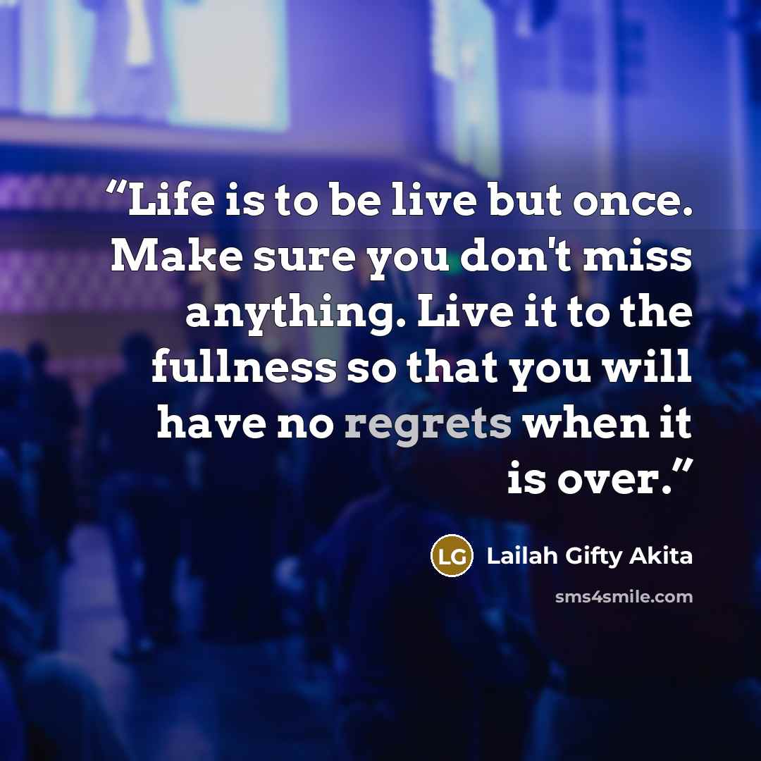 “Life is to be live but once. Make sure you don't miss anything. Live it to the fullness so that you will have no regrets when it is over.” quote by Lailah Gifty Akita