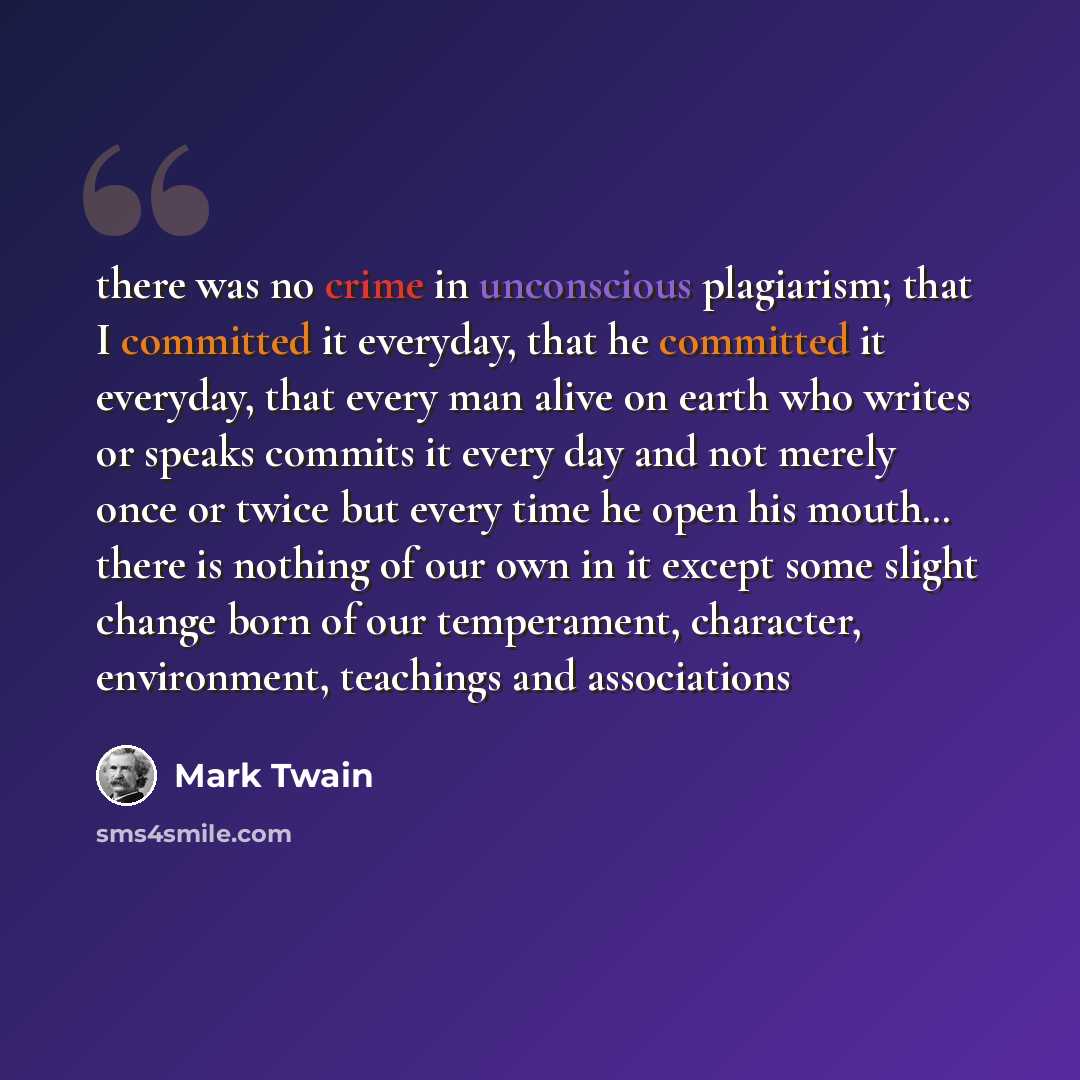 “there was no crime in unconscious plagiarism; that I committed it everyday, that he committed it everyday, that every man alive on earth who writes or speaks commits it every day and not merely once or twice but every time he open his mouth… there is nothing of our own in it except some slight…” quote by Mark Twain