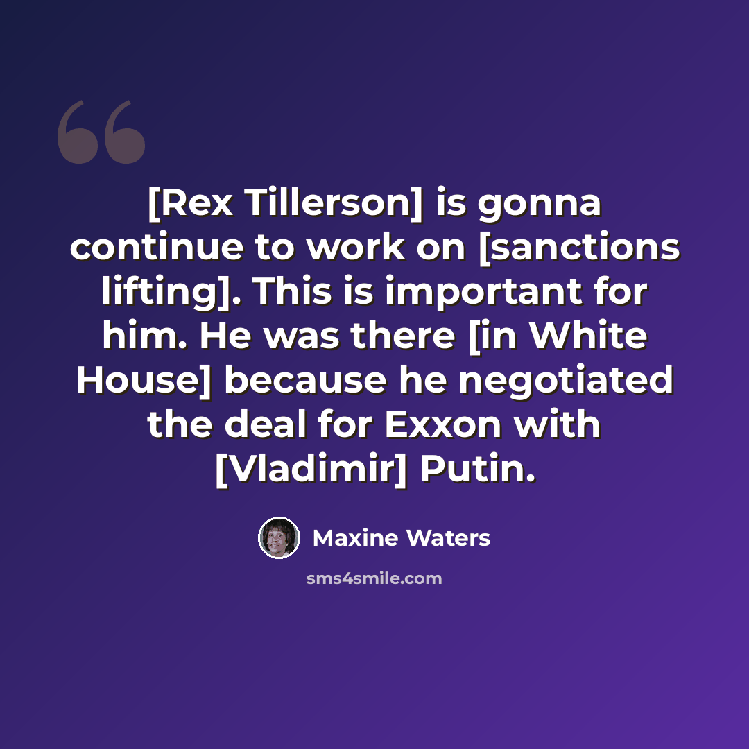 “[Rex Tillerson] is gonna continue to work on [sanctions lifting]. This is important for him. He was there [in White House] because he negotiated the deal for Exxon with [Vladimir] Putin.” quote by Maxine Waters