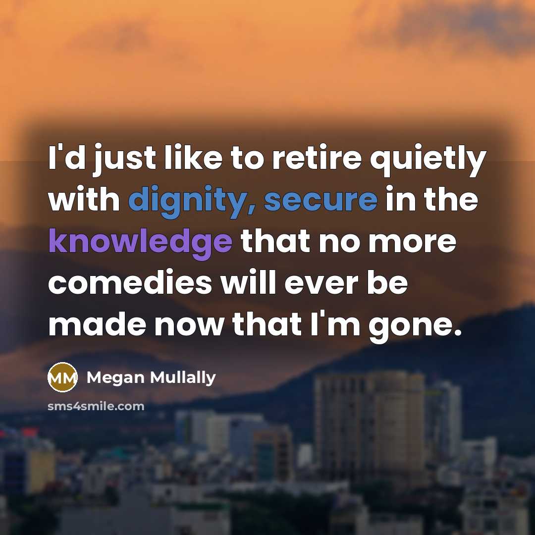 “I'd just like to retire quietly with dignity, secure in the knowledge that no more comedies will ever be made now that I'm gone.” quote by Megan Mullally