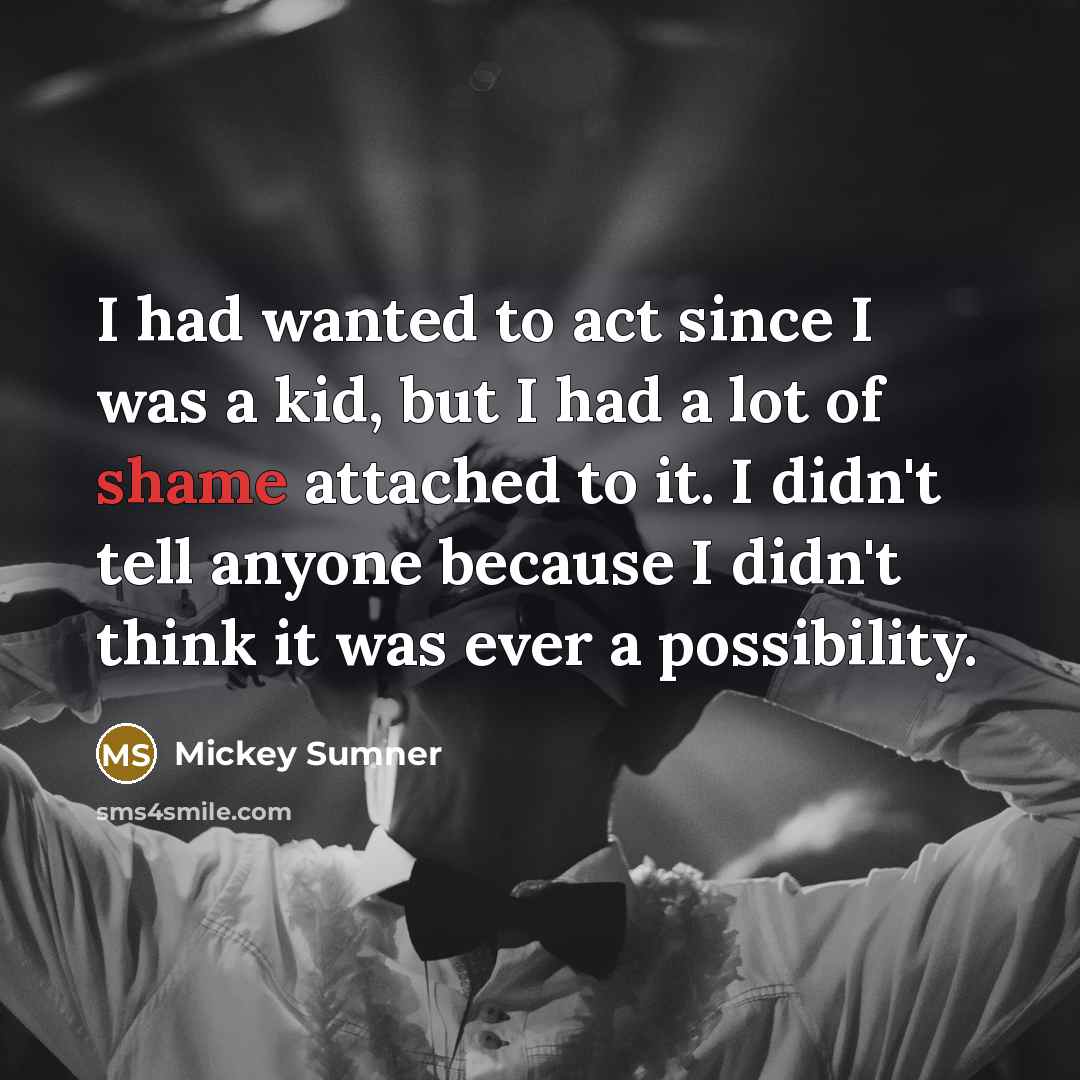 “I had wanted to act since I was a kid, but I had a lot of shame attached to it. I didn't tell anyone because I didn't think it was ever a possibility.” quote by Mickey Sumner