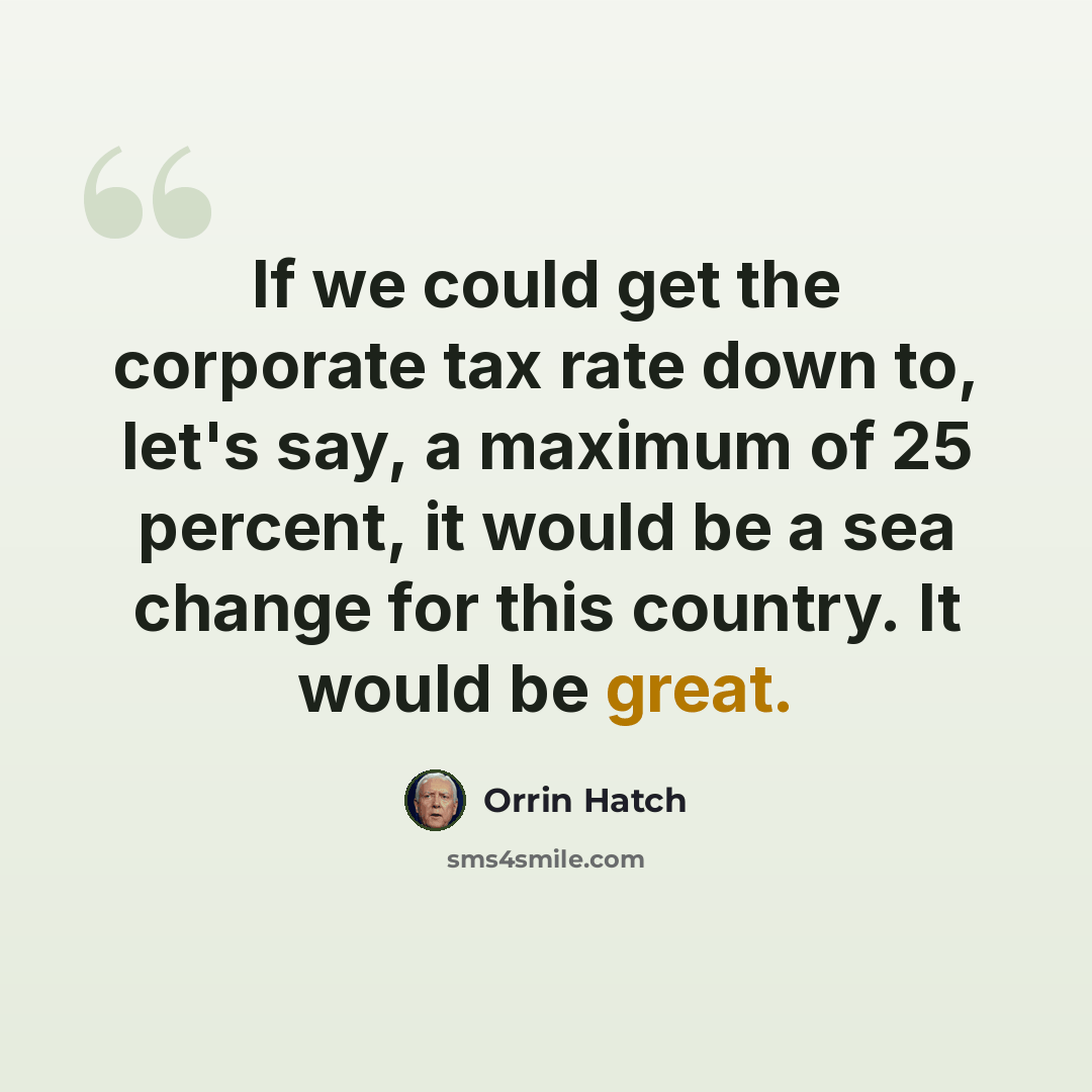 “If we could get the corporate tax rate down to, let's say, a maximum of 25 percent, it would be a sea change for this country. It would be great.” quote by Orrin Hatch