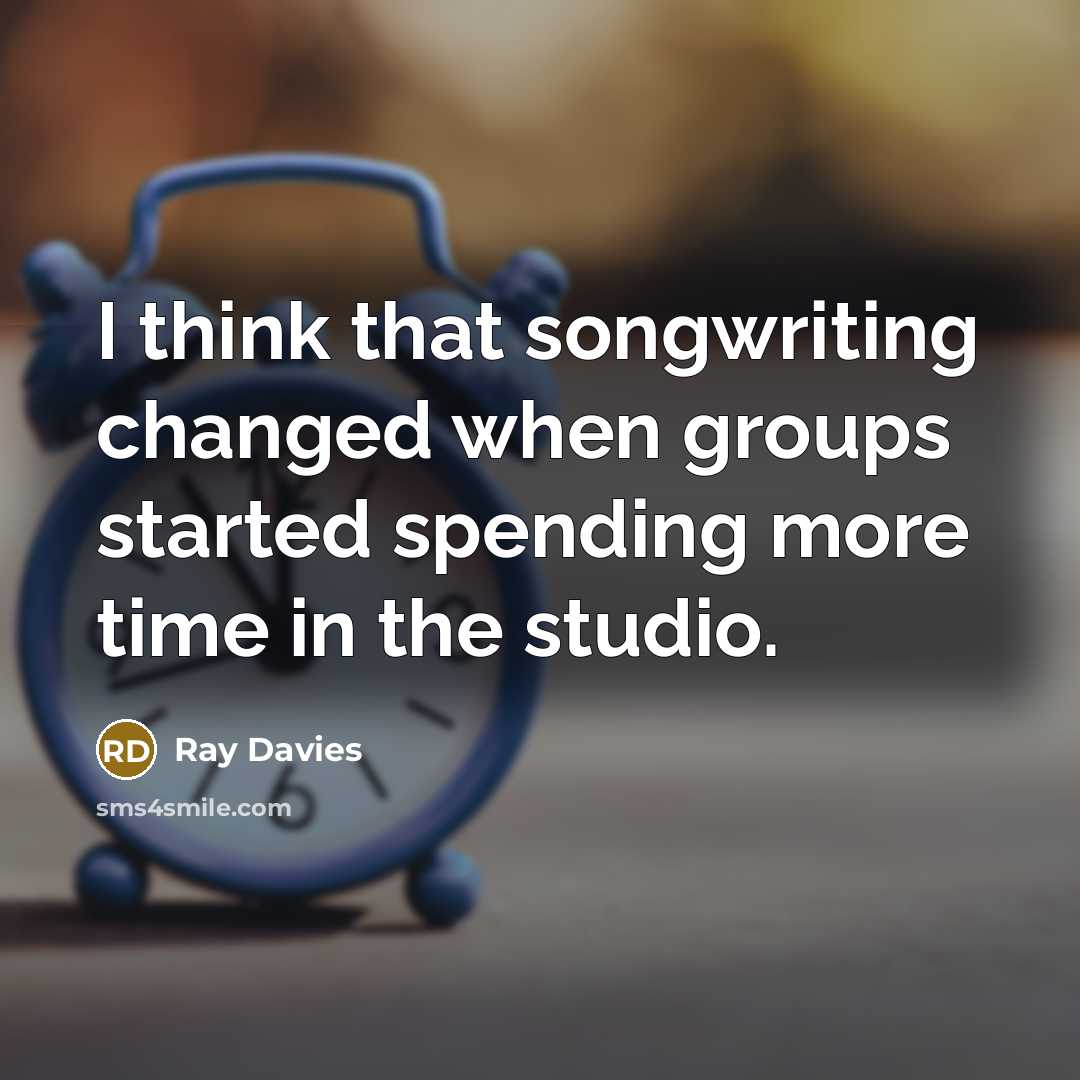 “I think that songwriting changed when groups started spending more time in the studio.” quote by Ray Davies