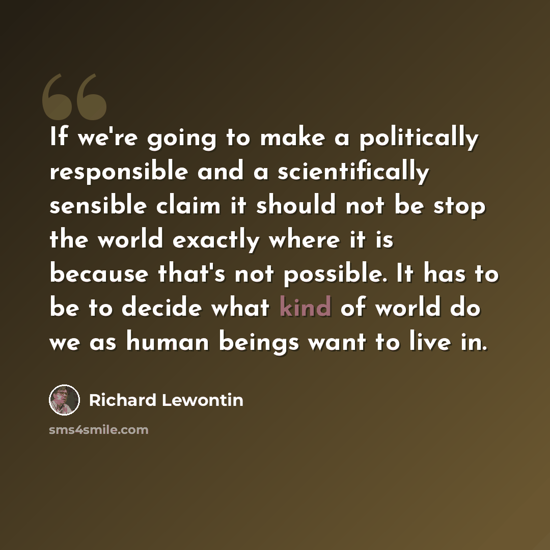 “If we're going to make a politically responsible and a scientifically sensible claim it should not be stop the world exactly where it is because that's not possible. It has to be to decide what kind of world do we as human beings want to live in.” quote by Richard Lewontin