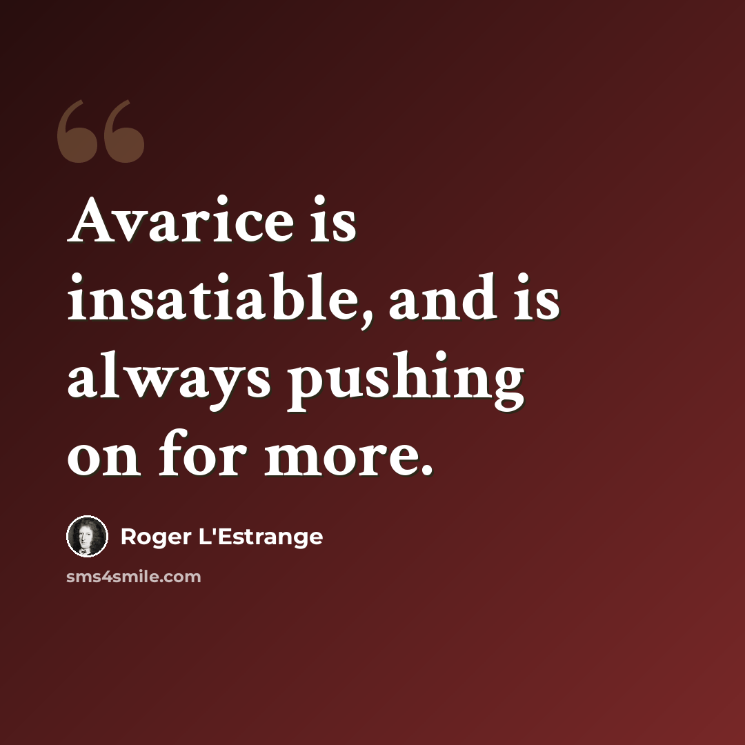 “Avarice is insatiable, and is always pushing on for more.” quote by Roger L'Estrange