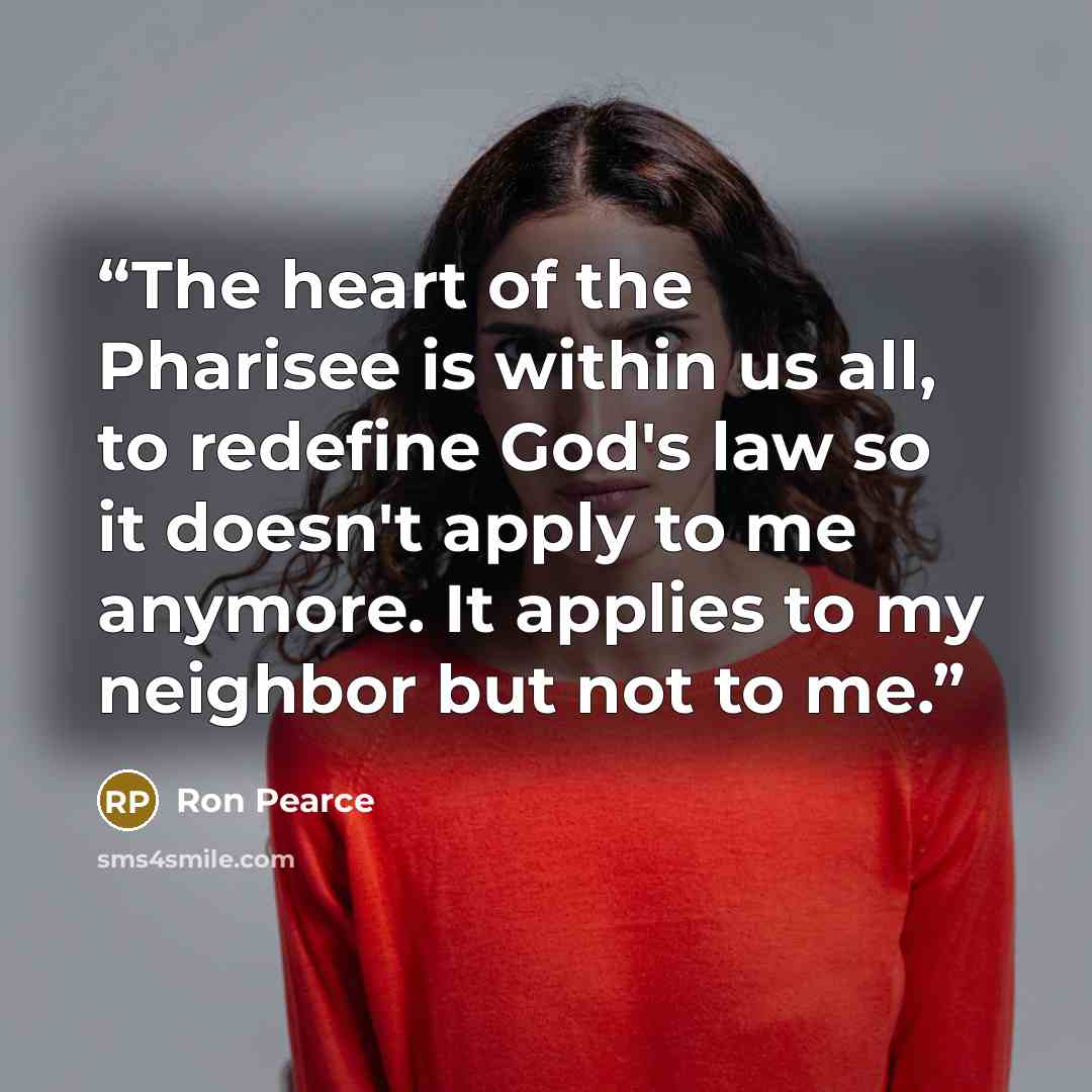 “The heart of the Pharisee is within us all, to redefine God's law so it doesn't apply to me anymore. It applies to my neighbor but not to me.” quote by Ron Pearce