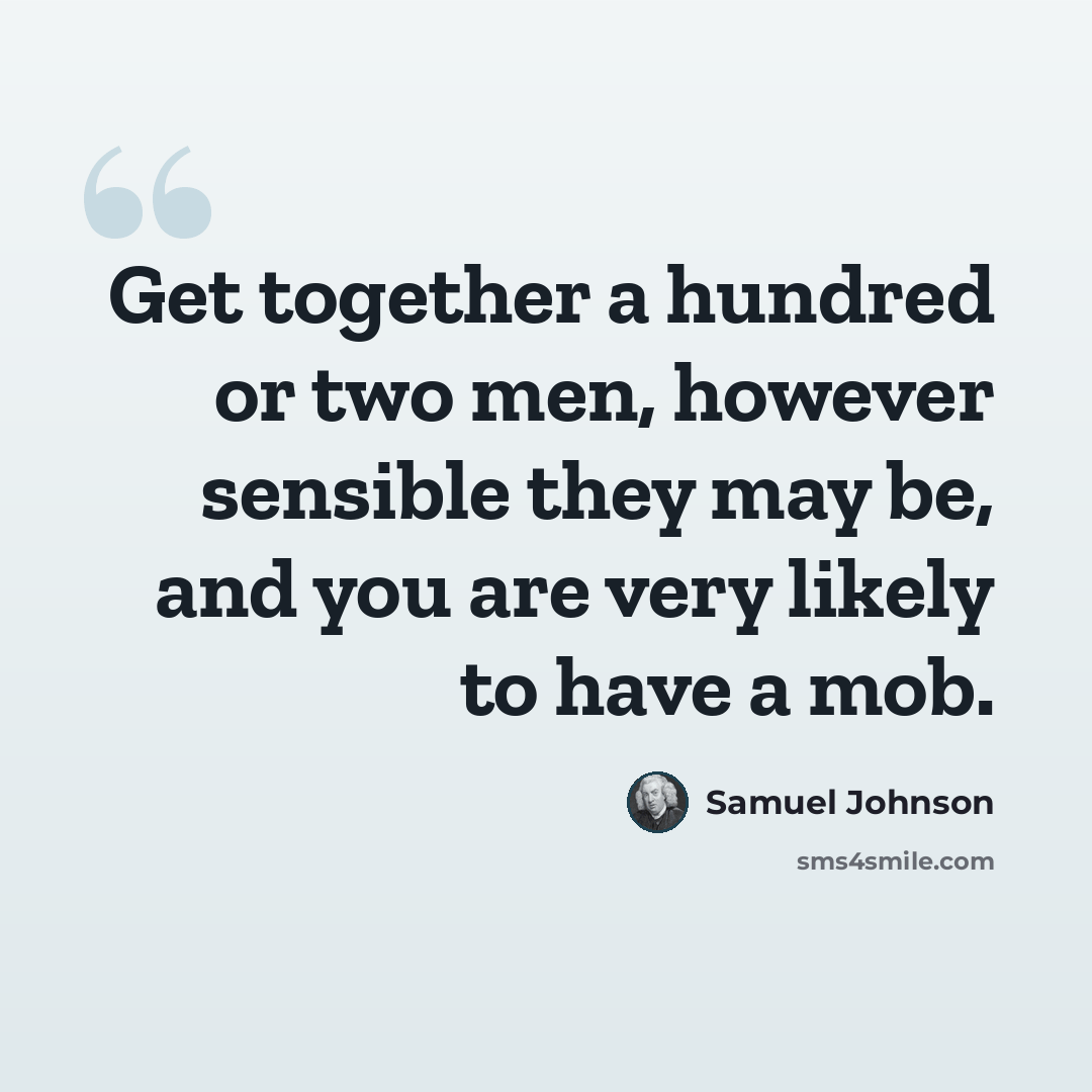 “Get together a hundred or two men, however sensible they may be, and you are very likely to have a mob.” quote by Samuel Johnson
