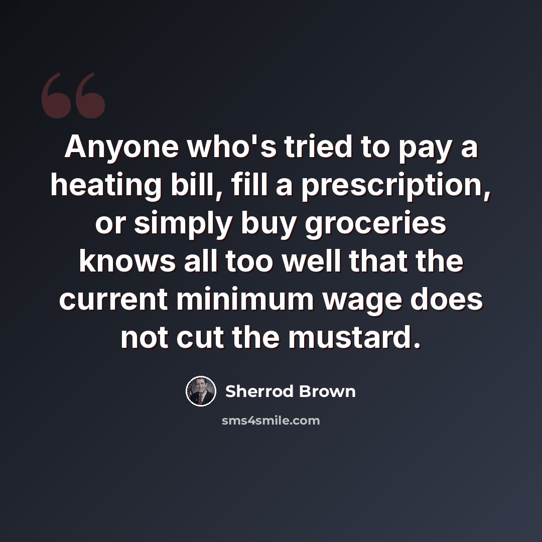 “Anyone who's tried to pay a heating bill, fill a prescription, or simply buy groceries knows all too well that the current minimum wage does not cut the mustard.” quote by Sherrod Brown