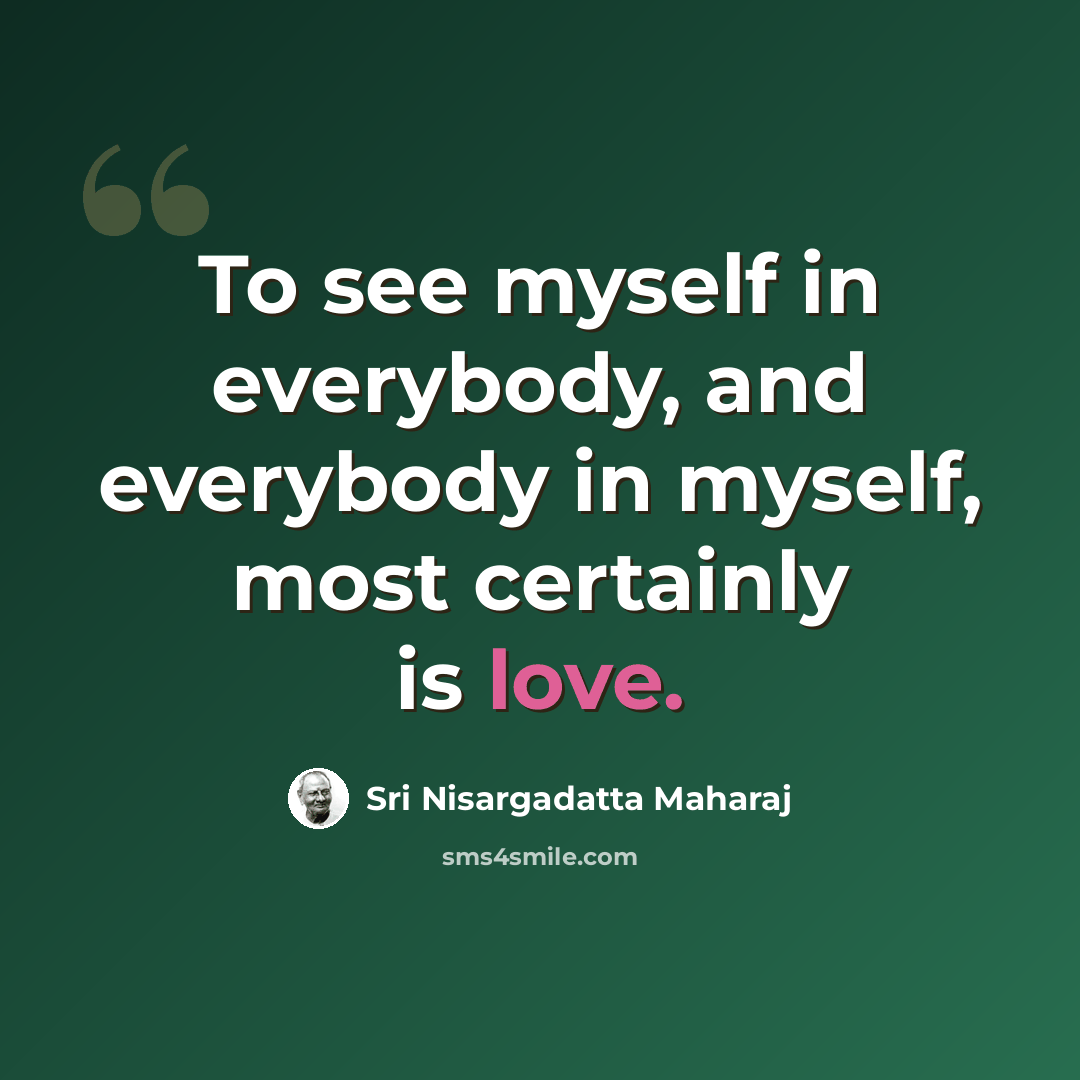“To see myself in everybody, and everybody in myself, most certainly is love.” quote by Sri Nisargadatta Maharaj